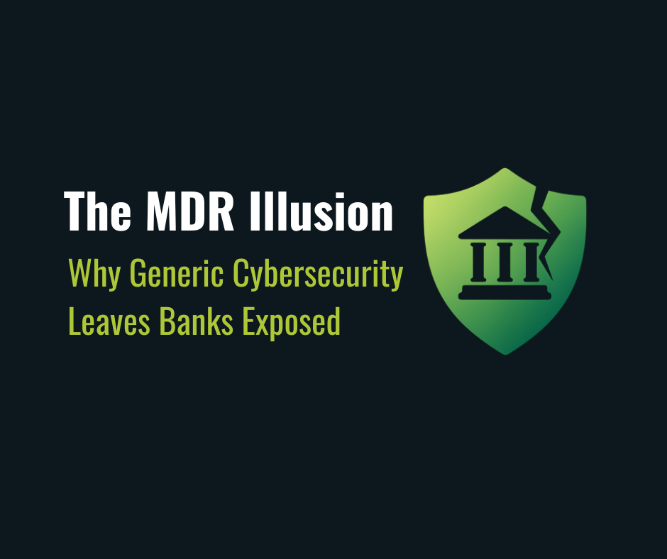 The MDR Illusion: Why Generic Cybersecurity Leaves Banks Exposed